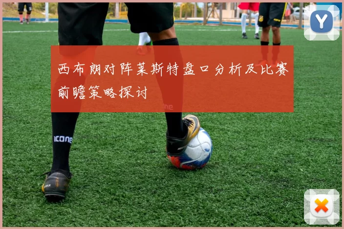 西布朗对阵莱斯特盘口分析及比赛前瞻策略探讨