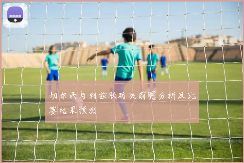 切尔西与利兹联对决前瞻分析及比赛结果预测