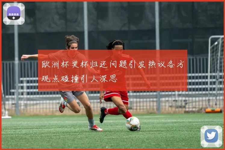 欧洲杯奖杯归还问题引发热议各方观点碰撞引人深思