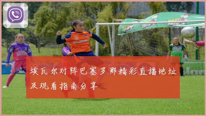 埃瓦尔对阵巴塞罗那精彩直播地址及观看指南分享