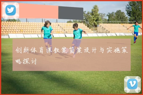 创新体育课教案简案设计与实施策略探讨