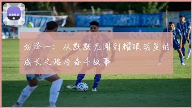 刘泽一：从默默无闻到耀眼明星的成长之路与奋斗故事