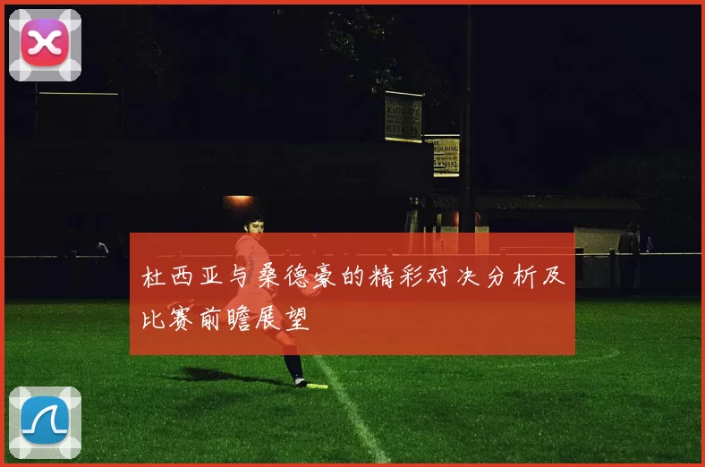 杜西亚与桑德豪的精彩对决分析及比赛前瞻展望