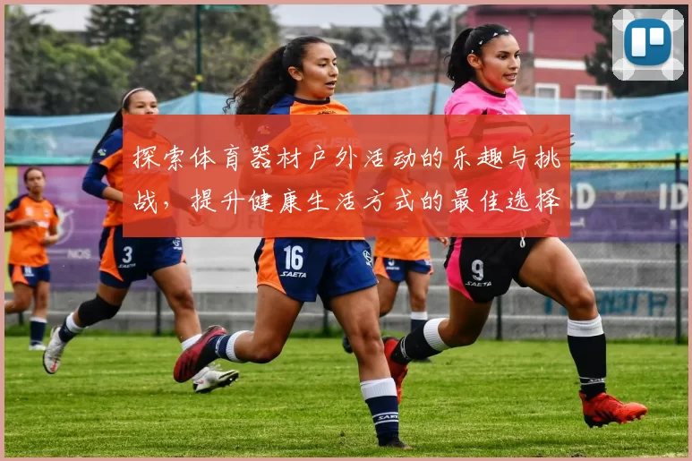 探索体育器材户外活动的乐趣与挑战，提升健康生活方式的最佳选择