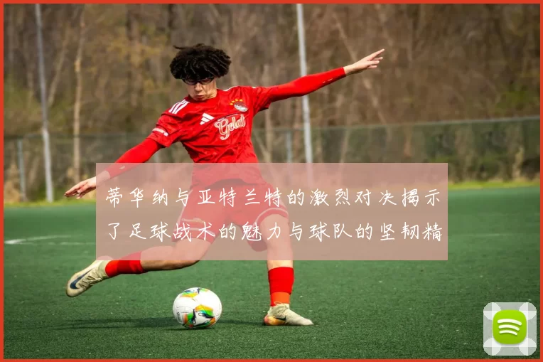 蒂华纳与亚特兰特的激烈对决揭示了足球战术的魅力与球队的坚韧精神