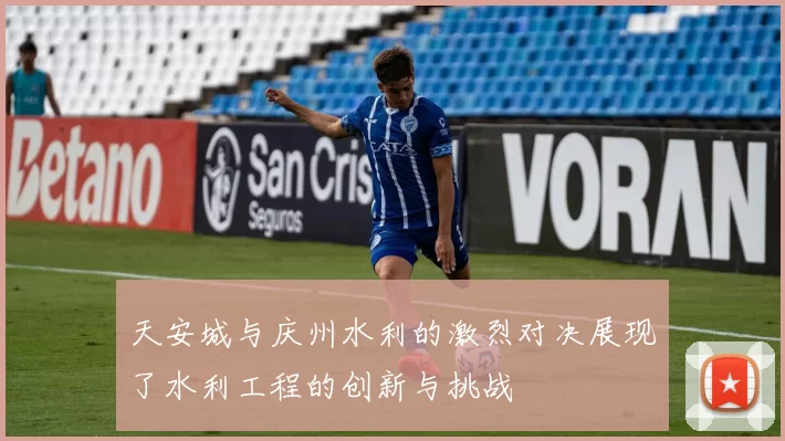天安城与庆州水利的激烈对决展现了水利工程的创新与挑战