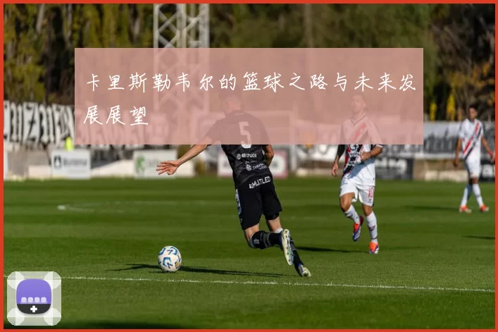 卡里斯勒韦尔的篮球之路与未来发展展望