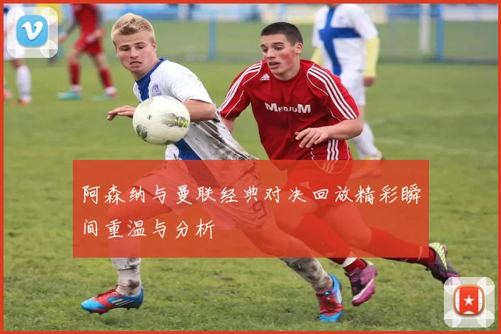 阿森纳与曼联经典对决回放精彩瞬间重温与分析