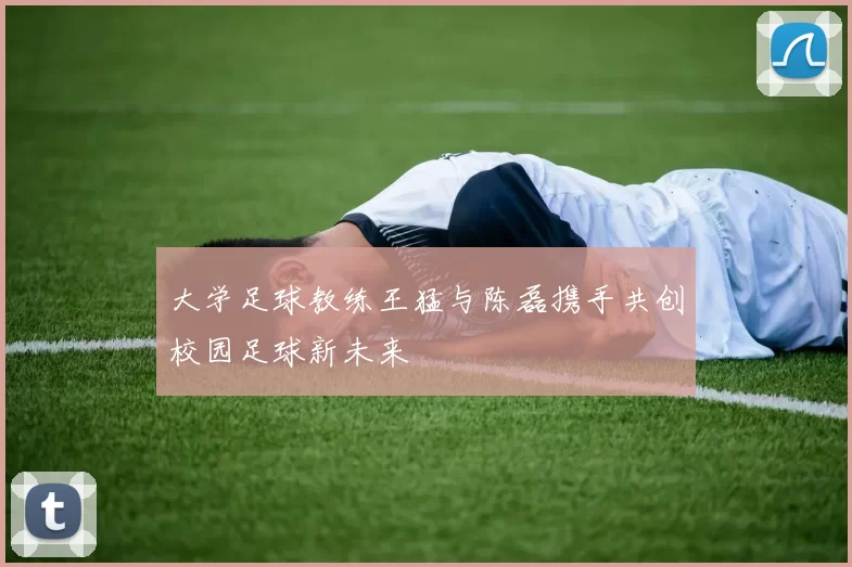 大学足球教练王猛与陈磊携手共创校园足球新未来