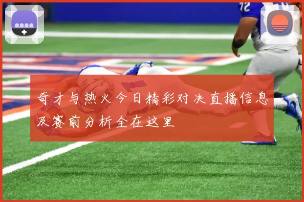 奇才与热火今日精彩对决直播信息及赛前分析全在这里