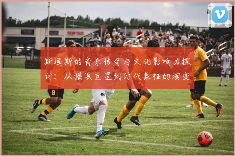 斯通斯的音乐传奇与文化影响力探讨：从摇滚巨星到时代象征的演变之路