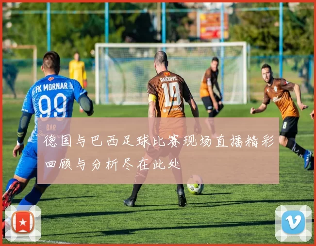 德国与巴西足球比赛现场直播精彩回顾与分析尽在此处
